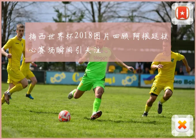 梅西世界杯2018图片回顾 阿根廷核心赛场瞬间引关注