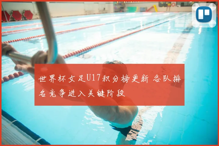世界杯女足U17积分榜更新 各队排名竞争进入关键阶段