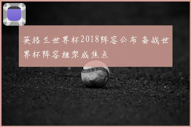 英格兰世界杯2018阵容公布 备战世界杯阵容框架成焦点