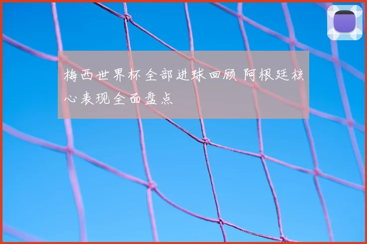 梅西世界杯全部进球回顾 阿根廷核心表现全面盘点