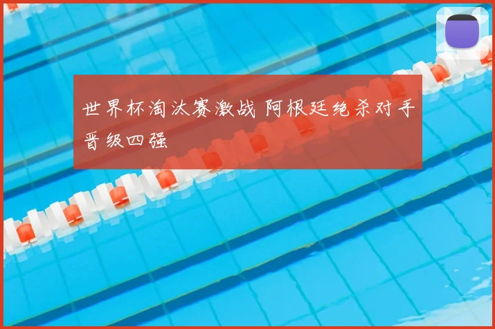 世界杯淘汰赛激战 阿根廷绝杀对手晋级四强