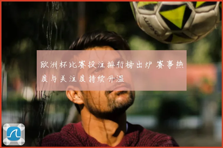 欧洲杯比赛投注排行榜出炉 赛事热度与关注度持续升温