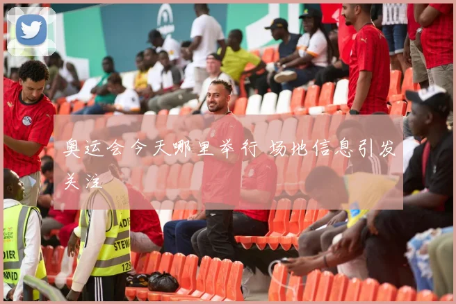 奥运会今天哪里举行 场地信息引发关注