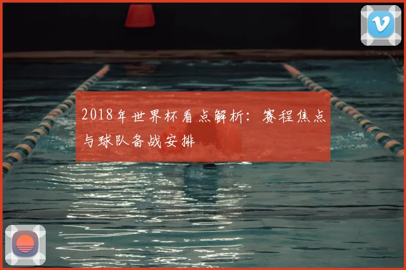 2018年世界杯看点解析:赛程焦点与球队备战安排