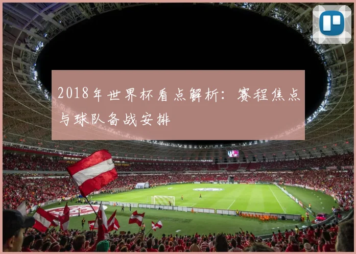 2018年世界杯看点解析：赛程焦点与球队备战安排