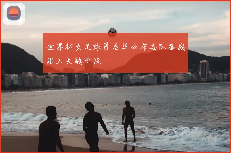 世界杯女足球员名单公布各队备战进入关键阶段