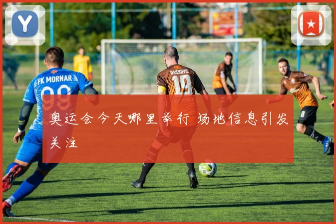 奥运会今天哪里举行 场地信息引发关注
