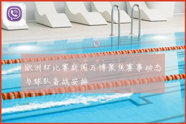 欧洲杯比赛新闻万博聚焦赛事动态与球队备战安排