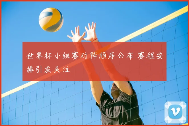 世界杯小组赛对阵顺序公布 赛程安排引发关注