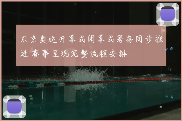 东京奥运开幕式闭幕式筹备同步推进 赛事呈现完整流程安排