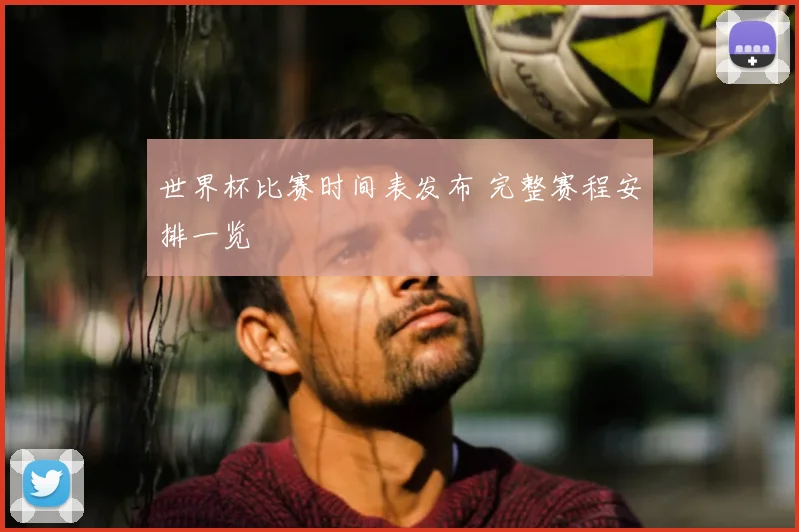世界杯比赛时间表发布 完整赛程安排一览